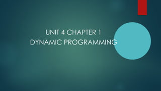 UNIT 4 CHAPTER 1
DYNAMIC PROGRAMMING
 