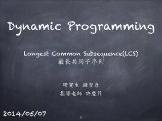 Longest Common Subsequence(LCS)
研究生 鍾聖彥
指導老師 許慶昇
Dynamic Programming
1
2014/05/07
最長共同子序列
 