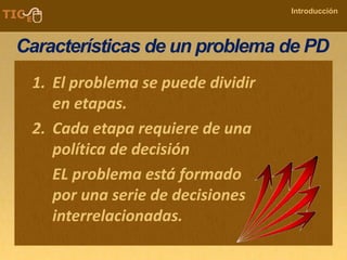 COMPANY NAME
Introducción
Características de un problema de PD
1. El problema se puede dividir
en etapas.
2. Cada etapa requiere de una
política de decisión
EL problema está formado
por una serie de decisiones
interrelacionadas.
 