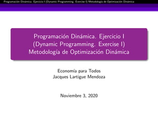 Programaci´on Din´amica. Ejercicio I (Dynamic Programming. Exercise I) Metodolog´ıa de Optimizaci´on Din´amica
Programaci´on Din´amica. Ejercicio I
(Dynamic Programming. Exercise I)
Metodolog´ıa de Optimizaci´on Din´amica
Econom´ıa para Todos
Jacques Lartigue Mendoza
Noviembre 3, 2020
 