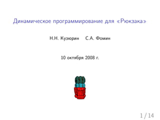 Динамическое программирование для «Рюкзака»

           Н.Н. Кузюрин   С.А. Фомин



               10 октября 2008 г.




                                        1 / 14
 