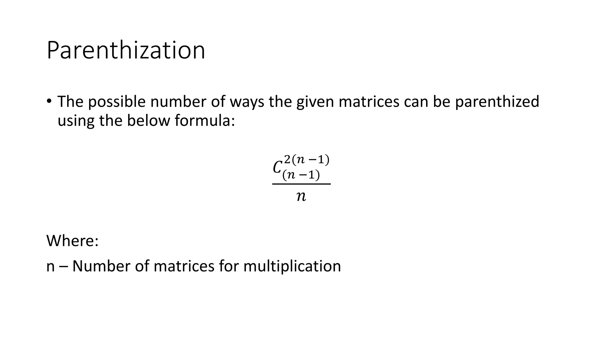 Parenthization
• The possible number of ways the given matrices can be parenthized
using the below formula:
𝐶(𝑛 −1)
2(𝑛 −1)
𝑛
Where:
n – Number of matrices for multiplication
 