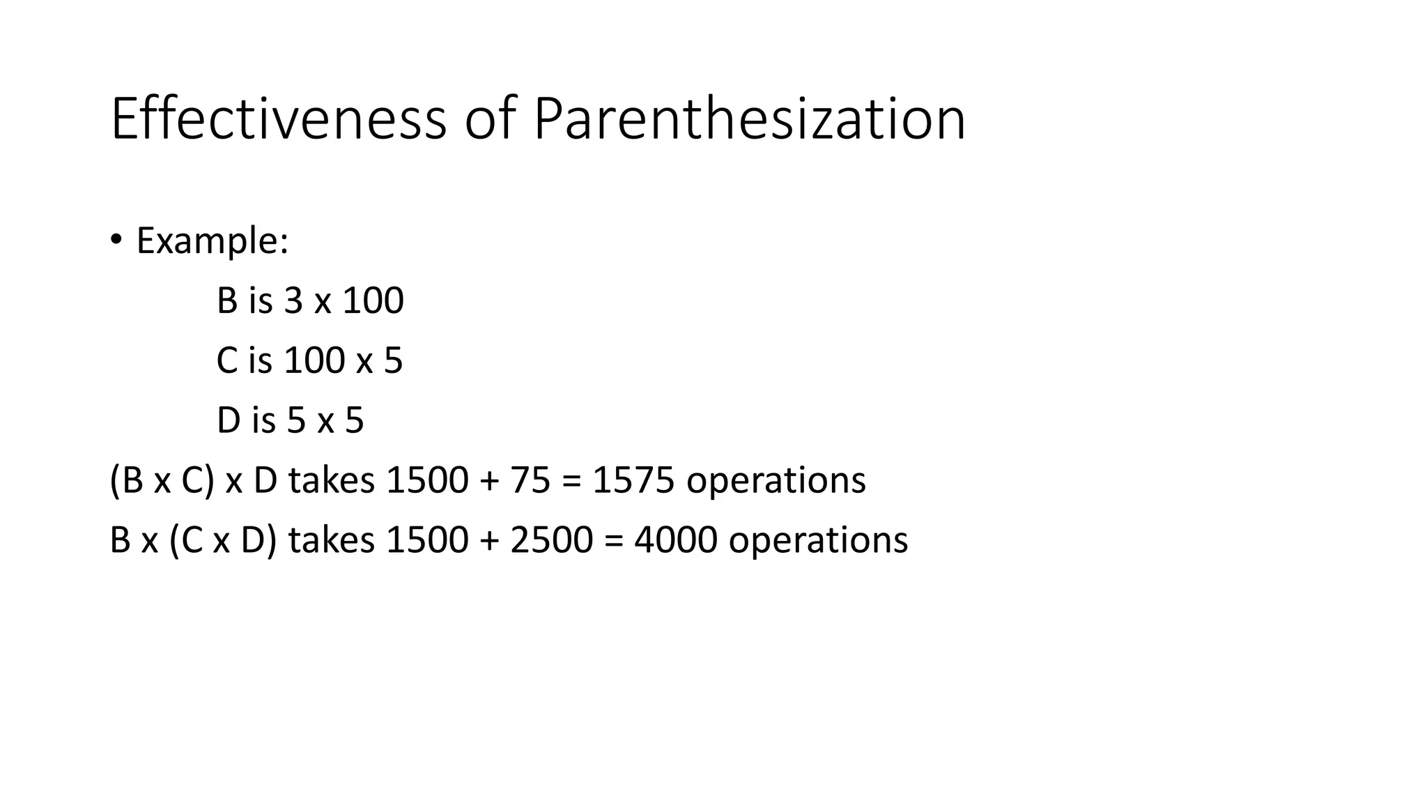 Effectiveness of Parenthesization
• Example:
B is 3 x 100
C is 100 x 5
D is 5 x 5
(B x C) x D takes 1500 + 75 = 1575 operations
B x (C x D) takes 1500 + 2500 = 4000 operations
 