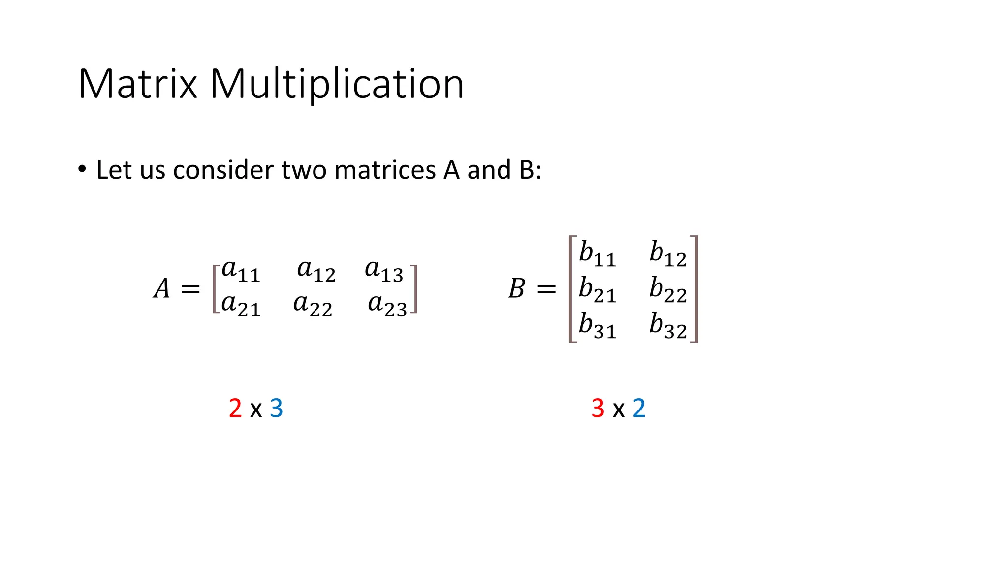 Matrix Multiplication
• Let us consider two matrices A and B:
𝐴 =
𝑎11 𝑎12 𝑎13
𝑎21 𝑎22 𝑎23
𝐵 =
𝑏11 𝑏12
𝑏21 𝑏22
𝑏31 𝑏32
2 x 3 3 x 2
 