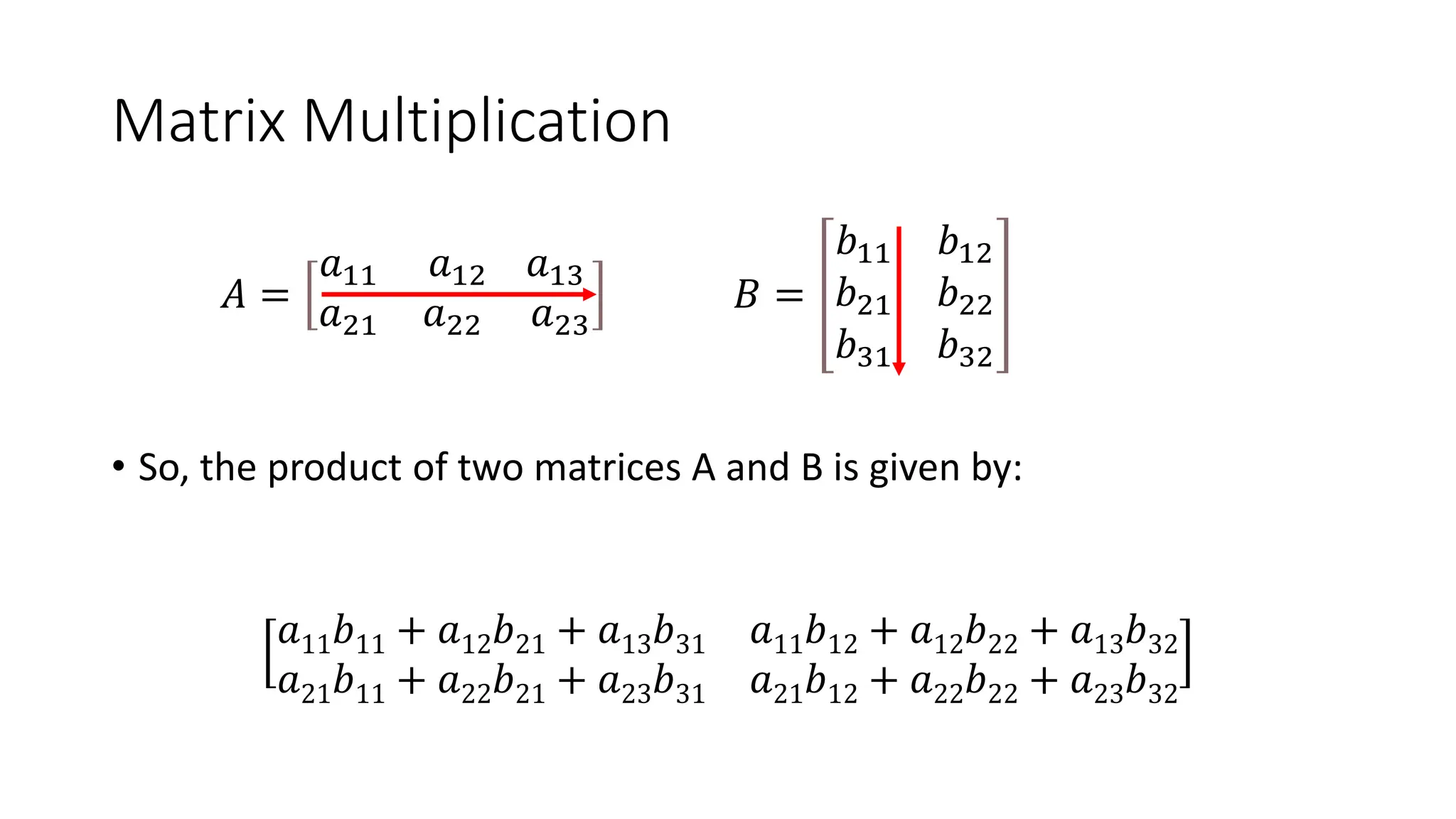 Matrix Multiplication
𝐴 =
𝑎11 𝑎12 𝑎13
𝑎21 𝑎22 𝑎23
𝐵 =
𝑏11 𝑏12
𝑏21 𝑏22
𝑏31 𝑏32
• So, the product of two matrices A and B is given by:
𝑎11𝑏11 + 𝑎12𝑏21 + 𝑎13𝑏31 𝑎11𝑏12 + 𝑎12𝑏22 + 𝑎13𝑏32
𝑎21𝑏11 + 𝑎22𝑏21 + 𝑎23𝑏31 𝑎21𝑏12 + 𝑎22𝑏22 + 𝑎23𝑏32
 