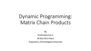 Dynamic
Dynamic Programming:
Matrix Chain Products
By
Krishnakoumar C
M.Tech DS (I Year)
Puducherry Technological University
 