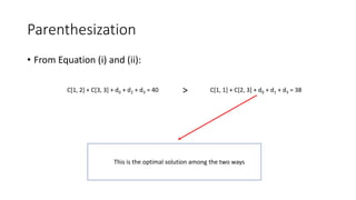 Parenthesization
• From Equation (i) and (ii):
C[1, 2] + C[3, 3] + d0 + d2 + d3 = 40 C[1, 1] + C[2, 3] + d0 + d1 + d3 = 38
>
This is the optimal solution among the two ways
 
