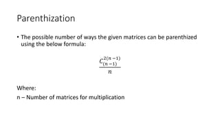 Parenthization
• The possible number of ways the given matrices can be parenthized
using the below formula:
𝐶(𝑛 −1)
2(𝑛 −1)
𝑛
Where:
n – Number of matrices for multiplication
 