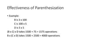 Effectiveness of Parenthesization
• Example:
B is 3 x 100
C is 100 x 5
D is 5 x 5
(B x C) x D takes 1500 + 75 = 1575 operations
B x (C x D) takes 1500 + 2500 = 4000 operations
 