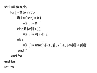 for i =0 to n do
for j = 0 to m do
if( i = 0 or j = 0 )
v[i , j] = 0
else if (w[i] > j )
v[i , j] = v[ i -1 , j]
else
v[i , j] = max( v[i-1 , j] , v[i-1 , j-w[i]] + p[i])
end if
end for
end for
return

 