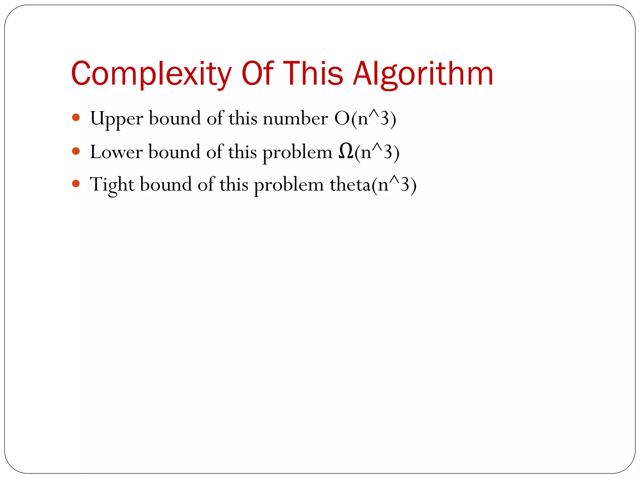 Complexity Of This Algorithm
 Upper bound of this number O(n^3)
 Lower bound of this problem Ω(n^3)
 Tight bound of this problem theta(n^3)
 