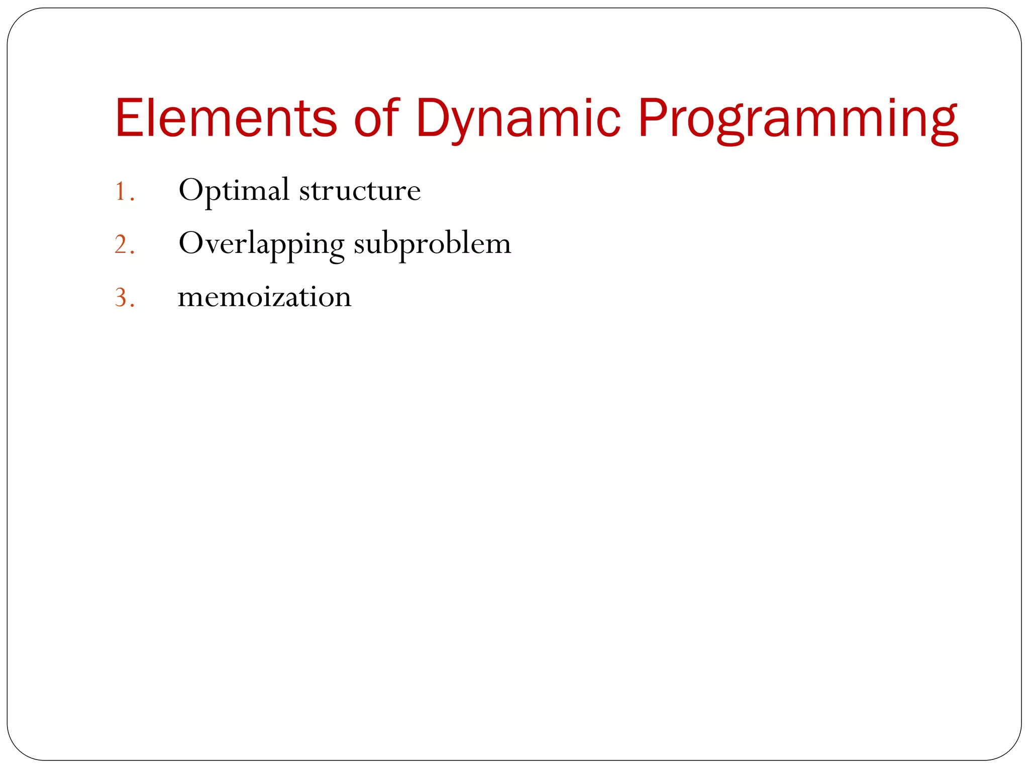 Elements of Dynamic Programming
1. Optimal structure
2. Overlapping subproblem
3. memoization
 