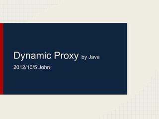 Dynamic Proxy by Java
2012/10/5 John
 