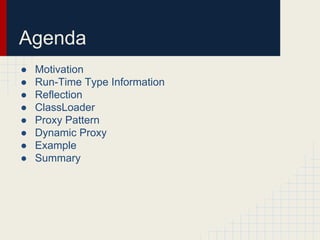Agenda
● Motivation
● Run-Time Type Information
● Reflection
● ClassLoader
● Proxy Pattern
● Dynamic Proxy
● Example
● Summary
 