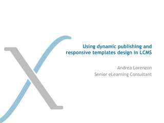 Using dynamic publishing and
responsive templates design in LCMS


                      Andrea Lorenzon
           Senior eLearning Consultant
 