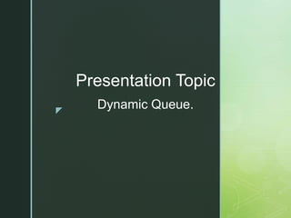 z
Presentation Topic
Dynamic Queue.
 