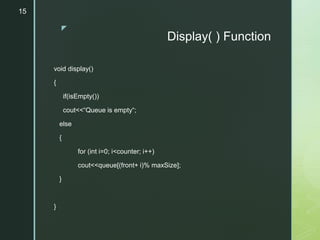 z
Display( ) Function
void display()
{
if(isEmpty())
cout<<“Queue is empty“;
else
{
for (int i=0; i<counter; i++)
cout<<queue[(front+ i)% maxSize];
}
}
15
 