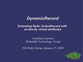 DynamicRecord Jonathan Linowes Parkerhill Technology Group NH Ruby Group, January 15, 2009 Extending Rails' ActiveRecord with  on-the-fly virtual attributes 