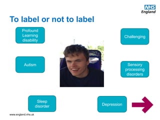 www.england.nhs.uk
To label or not to label
Profound
Learning
disability
Autism
Sleep
disorder
Sensory
processing
disorders
Depression
Challenging
 
