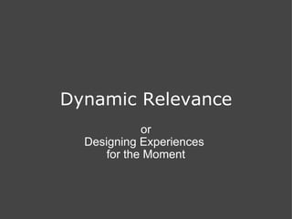 Dynamic Relevance or Designing Experiences  for the Moment 
