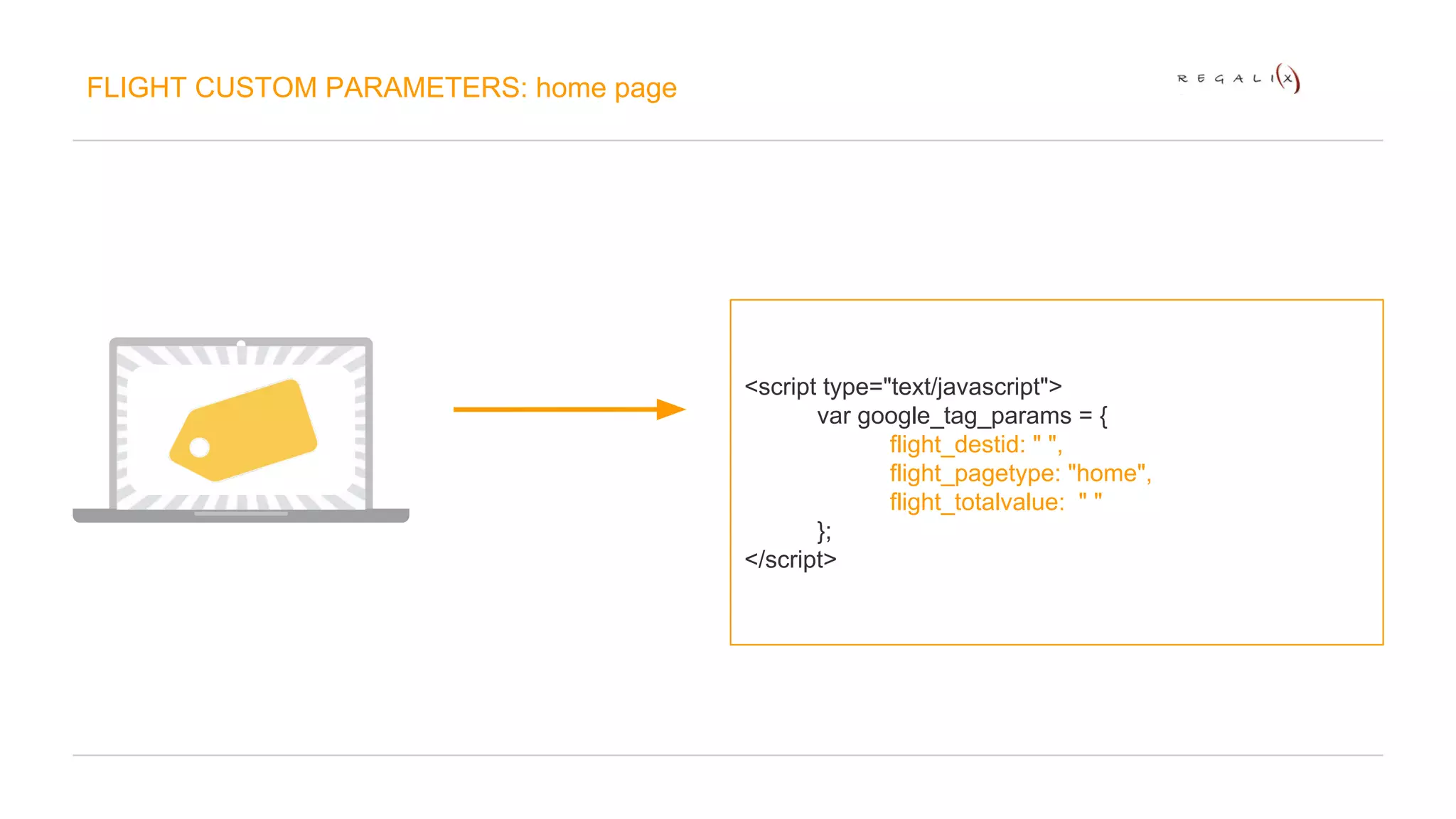 FLIGHT CUSTOM PARAMETERS: home page 
<script type="text/javascript"> 
var google_tag_params = { 
flight_destid: " ", 
flight_pagetype: "home", 
flight_totalvalue: " " 
}; 
</script> 
 