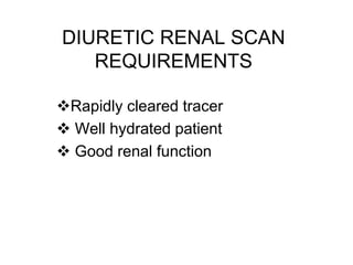DIURETIC RENAL SCAN
REQUIREMENTS
Rapidly cleared tracer
 Well hydrated patient
 Good renal function
 