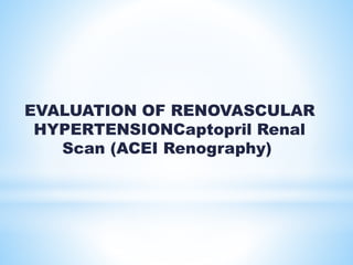 EVALUATION OF RENOVASCULAR
HYPERTENSIONCaptopril Renal
Scan (ACEI Renography)
 