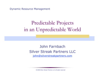 © 2009 Silver Streak Partners LLC all rights reserved
Predictable Projects
in an Unpredictable World
John Farnbach
Silver Streak Partners LLC
john@silverstreakpartners.com
Dynamic Resource Management
 