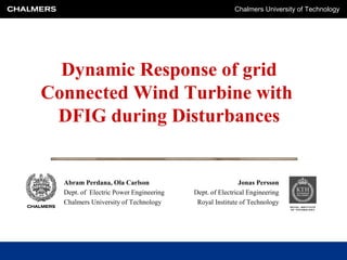 Chalmers University of Technology




  Dynamic Response of grid
Connected Wind Turbine with
 DFIG during Disturbances


  Abram Perdana, Ola Carlson                             Jonas Persson
  Dept. of Electric Power Engineering   Dept. of Electrical Engineering
  Chalmers University of Technology      Royal Institute of Technology
 