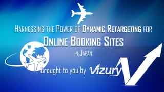 Brought to you by 
HARNESSING THE POWER OF DYNAMIC RETARGETING FOR ONLINE BOOKING SITES IN JAPAN  