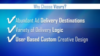 Why Choose Vizury? 
Abundant Ad Delivery Destinations 
Variety of Delivery Logic 
User Based Custom Creative Design  