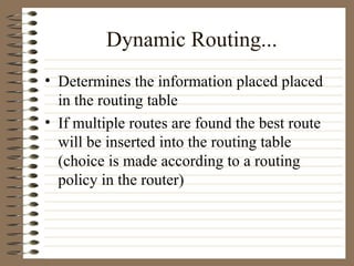Dynamic Routing... Determines the information placed placed in the routing table If multiple routes are found the best route will be inserted into the routing table (choice is made according to a routing policy in the router) 