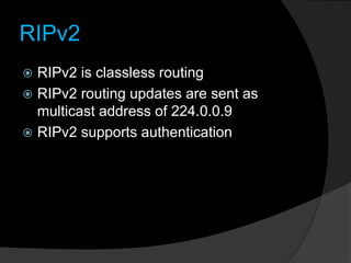 RIPv2
 RIPv2 is classless routing
 RIPv2 routing updates are sent as
multicast address of 224.0.0.9
 RIPv2 supports authentication
 