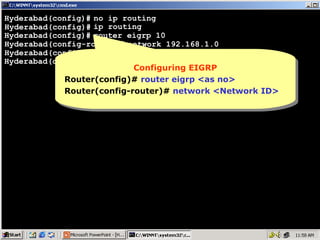 Hyderabad(config)# no ip routing
Hyderabad(config)# ip routing
Hyderabad(config)# router eigrp 10
Hyderabad(config-router)# network 192.168.1.0
Hyderabad(config-router)# network 10.0.0.0
Hyderabad(config-router)#
Configuring EIGRP
Configuring EIGRP
Router(config)# router eigrp <as no>
Router(config)# router eigrp <as no>
Router(config-router)# network <Network ID>
Router(config-router)# network <Network ID>

7

 