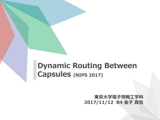 Dynamic Routing Between
Capsules (NIPS 2017)
東京大学電子情報工学科
2017/11/12 B4 金子 真也
 