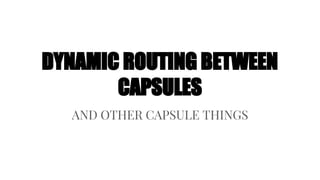 DYNAMIC ROUTING BETWEEN
CAPSULES
AND OTHER CAPSULE THINGS
 