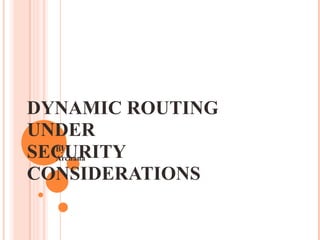 DYNAMIC ROUTING UNDER  SECURITY CONSIDERATIONS By Archana 