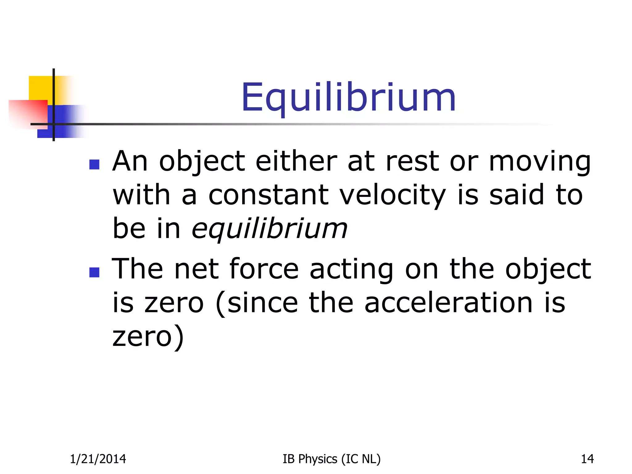 Equilibrium




An object either at rest or moving
with a constant velocity is said to
be in equilibrium
The net force acting on the object
is zero (since the acceleration is
zero)

1/21/2014

IB Physics (IC NL)

14

 