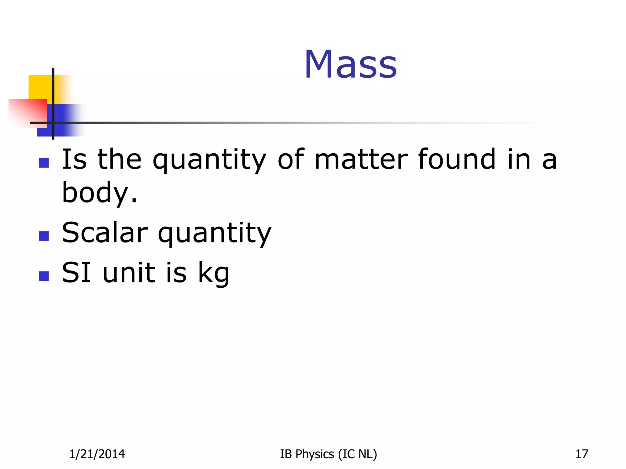 Mass





Is the quantity of matter found in a
body.
Scalar quantity
SI unit is kg

1/21/2014

IB Physics (IC NL)

17

 