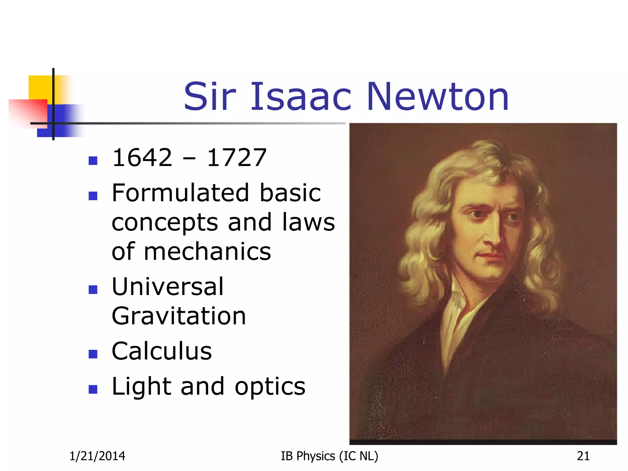 Sir Isaac Newton









1642 – 1727
Formulated basic
concepts and laws
of mechanics
Universal
Gravitation
Calculus
Light and optics

1/21/2014

IB Physics (IC NL)

21

 