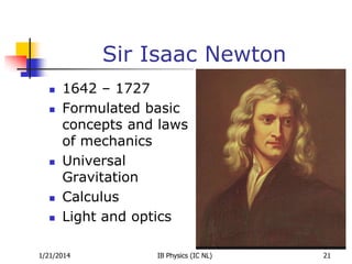 Sir Isaac Newton









1642 – 1727
Formulated basic
concepts and laws
of mechanics
Universal
Gravitation
Calculus
Light and optics

1/21/2014

IB Physics (IC NL)

21

 