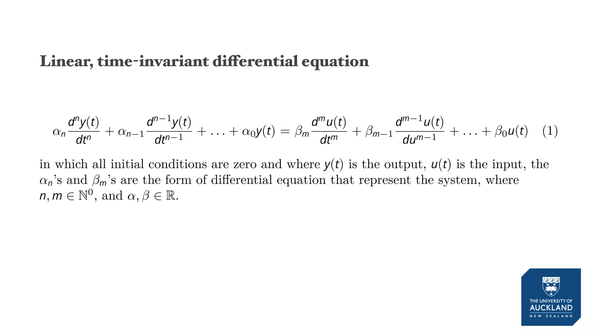 Linear, time-invariant diﬀerential equation
αn
dn
y(t)
dtn
+ αn−1
dn−1
y(t)
dtn−1
+ . . . + α0y(t) = βm
dm
u(t)
dtm
+ βm−1
dm−1
u(t)
dum−1
+ . . . + β0u(t) (1)
in which all initial conditions are zero and where y(t) is the output, u(t) is the input, the
αn’s and βm’s are the form of differential equation that represent the system, where
n, m ∈ N0
, and α, β ∈ R.
 
