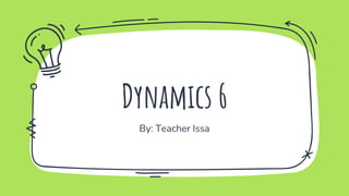 Dynamics 6
By: Teacher Issa
 