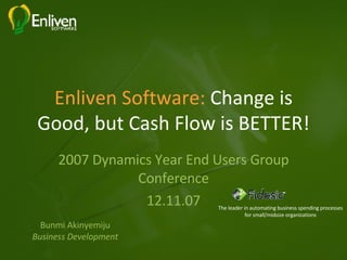 Enliven Software:  Change is Good, but Cash Flow is BETTER! 2007 Dynamics Year End Users Group Conference 12.11.07 Bunmi Akinyemiju Business Development The leader in automating business spending processes for small/midsize organizations 