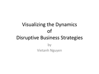 Visualizing the Dynamics
               of
Disruptive Business Strategies
               by
         Vietanh Nguyen
 