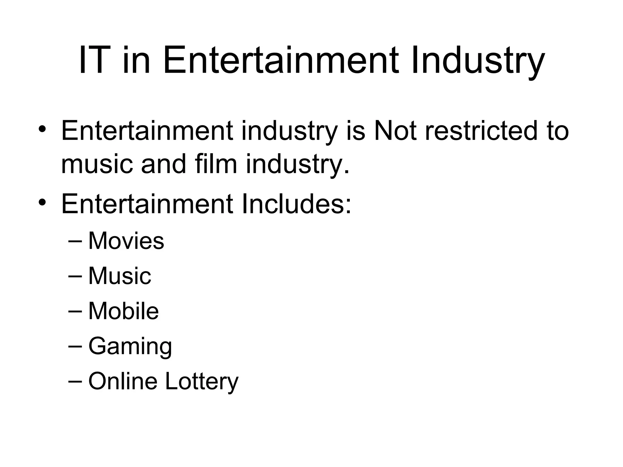 IT in Entertainment Industry Entertainment industry is Not restricted to music and film industry. Entertainment Includes: Movies Music Mobile Gaming Online Lottery 