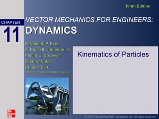 VECTOR MECHANICS FOR ENGINEERS:
DYNAMICS
Tenth Edition
Ferdinand P. Beer
E. Russell Johnston, Jr.
Phillip J. Cornwell
Lecture Notes:
Brian P. Self
California Polytechnic State University
CHAPTER
© 2013 The McGraw-Hill Companies, Inc. All rights reserved.
11
Kinematics of Particles
 