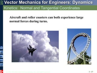 © 2013 The McGraw-Hill Companies, Inc. All rights reserved.
Vector Mechanics for Engineers: Dynamics
Vector Mechanics for Engineers: Dynamics
Tenth
Editio
Kinetics: Normal and Tangential Coordinates
2 - 27
Aircraft and roller coasters can both experience large
normal forces during turns.
 