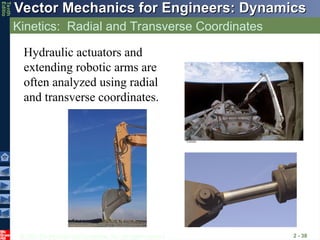 © 2013 The McGraw-Hill Companies, Inc. All rights reserved.
Vector Mechanics for Engineers: Dynamics
Vector Mechanics for Engineers: Dynamics
Tenth
Editio
Kinetics: Radial and Transverse Coordinates
2 - 38
Hydraulic actuators and
extending robotic arms are
often analyzed using radial
and transverse coordinates.
 