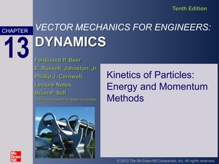 VECTOR MECHANICS FOR ENGINEERS:
DYNAMICS
Tenth Edition
Ferdinand P. Beer
E. Russell Johnston, Jr.
Phillip J. Cornwell
Lecture Notes:
Brian P. Self
California Polytechnic State University
CHAPTER
© 2013 The McGraw-Hill Companies, Inc. All rights reserved.
13
Kinetics of Particles:
Energy and Momentum
Methods
 